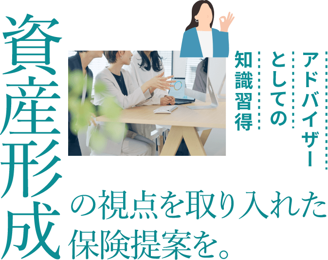 資産形成の視点を取り入れた保険提案を。